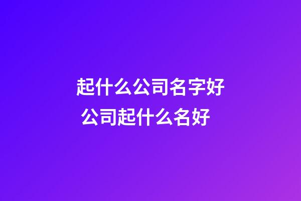 起什么公司名字好 公司起什么名好-第1张-公司起名-玄机派